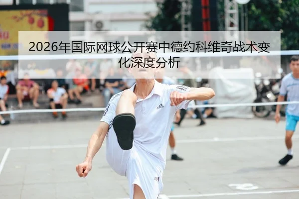 2026年国际网球公开赛中德约科维奇战术变化深度分析