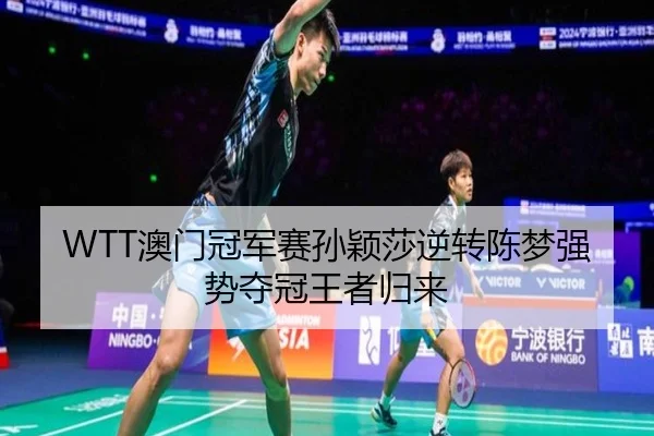 WTT澳门冠军赛孙颖莎逆转陈梦强势夺冠王者归来