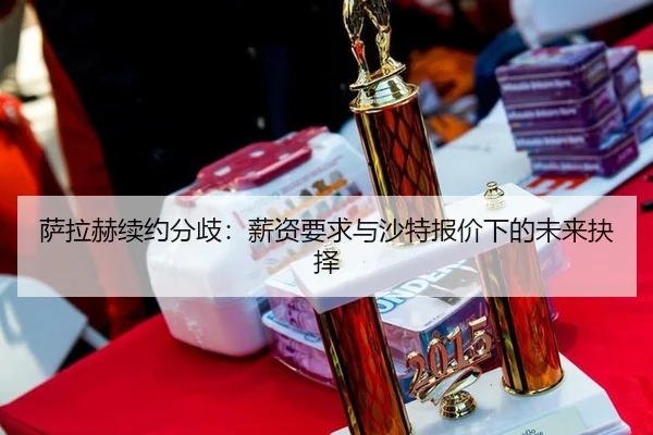 萨拉赫续约分歧：薪资要求与沙特报价下的未来抉择