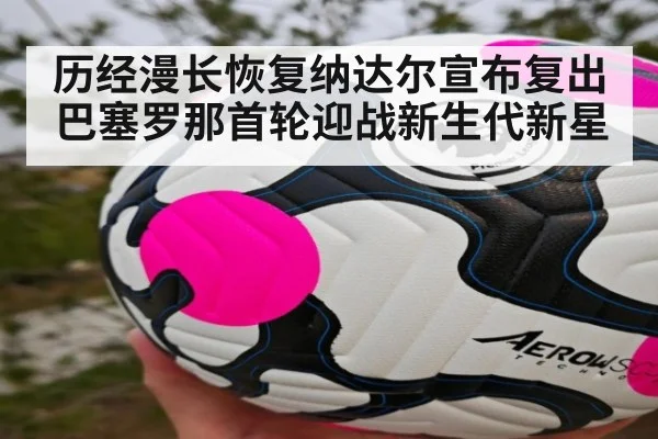 历经漫长恢复纳达尔宣布复出巴塞罗那首轮迎战新生代新星