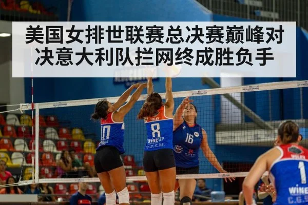 美国女排世联赛总决赛巅峰对决意大利队拦网终成胜负手