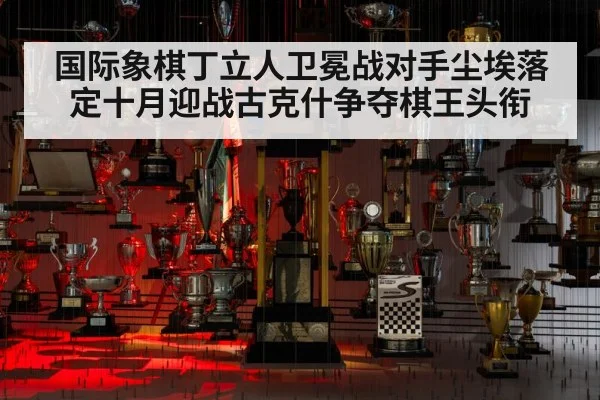 国际象棋丁立人卫冕战对手尘埃落定十月迎战古克什争夺棋王头衔
