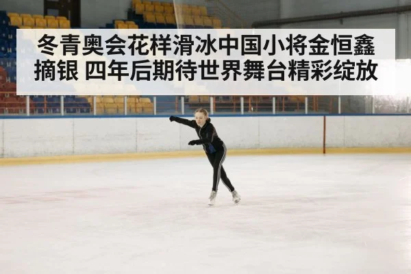 冬青奥会花样滑冰中国小将金恒鑫摘银 四年后期待世界舞台精彩绽放