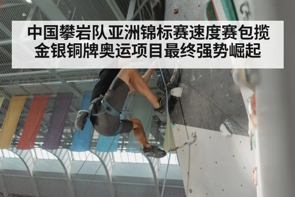 中国攀岩队亚洲锦标赛速度赛包揽金银铜牌奥运项目最终强势崛起