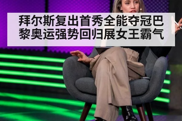 拜尔斯复出首秀全能夺冠巴黎奥运强势回归展女王霸气